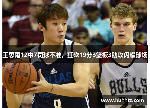 王思雨12中7罚球不准，狂砍19分3篮板3助攻闪耀球场