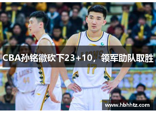 CBA孙铭徽砍下23+10，领军助队取胜