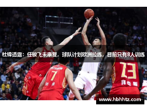 杜锋透露：任骏飞未康复，球队计划欧洲拉练，目前只有8人训练